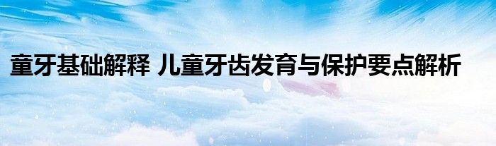 童牙基础解释 儿童牙齿发育与保护要点解析