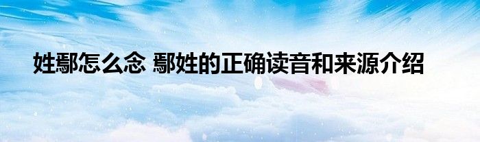 姓鄢怎么念 鄢姓的正确读音和来源介绍