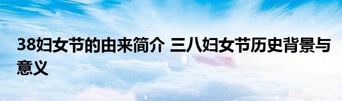 38妇女节的由来简介 三八妇女节历史背景与意义